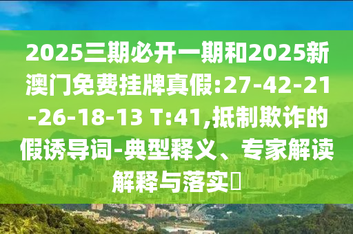 2025三期必開一期和2025新澳門免費掛牌真假:27-42-21-26-18-13 T:41,抵制欺詐的假誘導(dǎo)詞-典型釋義、專家解讀解釋與落實?