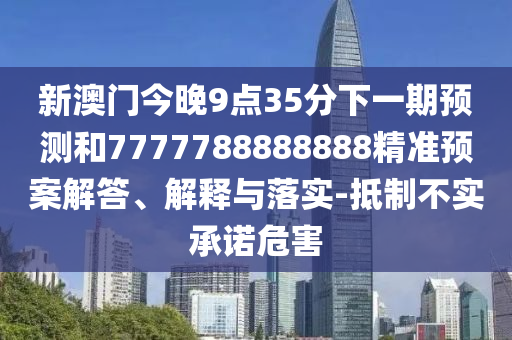 新澳門今晚9點(diǎn)35分下一期預(yù)測(cè)和7777788888888精準(zhǔn)預(yù)案解答、解釋與落實(shí)-抵制不實(shí)承諾危害