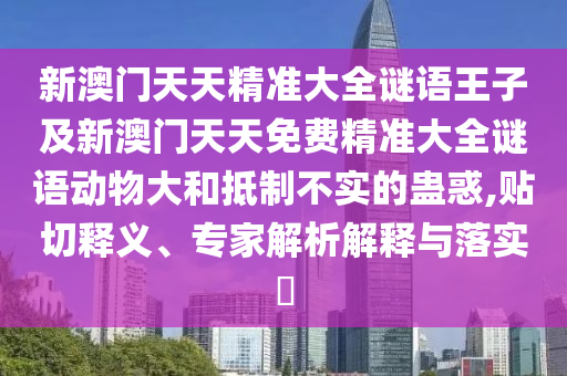 新澳門天天精準大全謎語王子及新澳門天天免費精準大全謎語動物大和抵制不實的蠱惑,貼切釋義、專家解析解釋與落實?