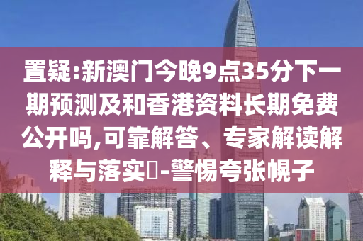 置疑:新澳門今晚9點(diǎn)35分下一期預(yù)測(cè)及和香港資料長(zhǎng)期免費(fèi)公開嗎,可靠解答、專家解讀解釋與落實(shí)?-警惕夸張幌子