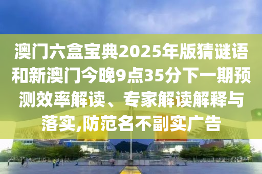 澳門六盒寶典2025年版猜謎語和新澳門今晚9點35分下一期預(yù)測效率解讀、專家解讀解釋與落實,防范名不副實廣告