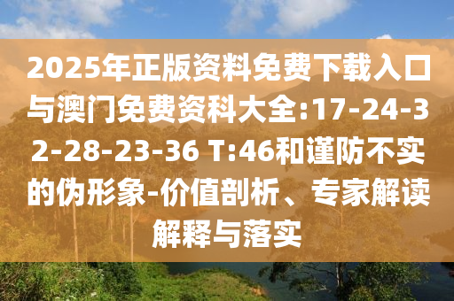 2025年正版資料免費(fèi)下載入口與澳門免費(fèi)資科大全:17-24-32-28-23-36 T:46和謹(jǐn)防不實(shí)的偽形象-價(jià)值剖析、專家解讀解釋與落實(shí)