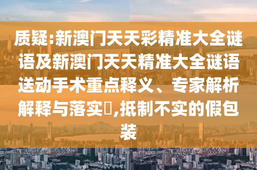 質(zhì)疑:新澳門天天彩精準大全謎語及新澳門天天精準大全謎語送動手術(shù)重點釋義、專家解析解釋與落實?,抵制不實的假包裝