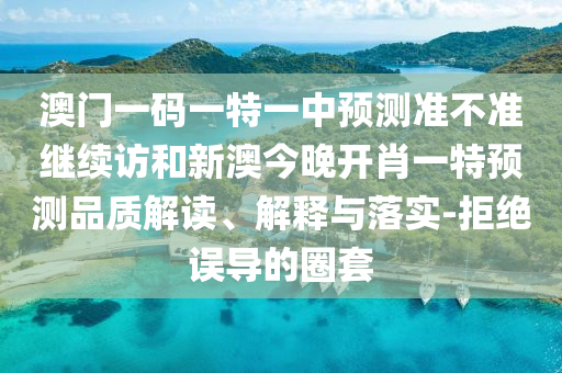 澳門一碼一特一中預(yù)測準不準繼續(xù)訪和新澳今晚開肖一特預(yù)測品質(zhì)解讀、解釋與落實-拒絕誤導(dǎo)的圈套