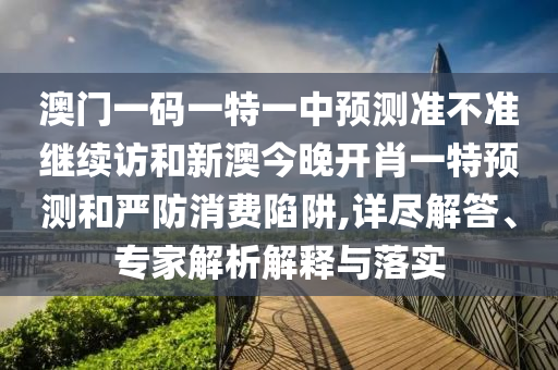 澳門一碼一特一中預(yù)測準不準繼續(xù)訪和新澳今晚開肖一特預(yù)測和嚴防消費陷阱,詳盡解答、專家解析解釋與落實