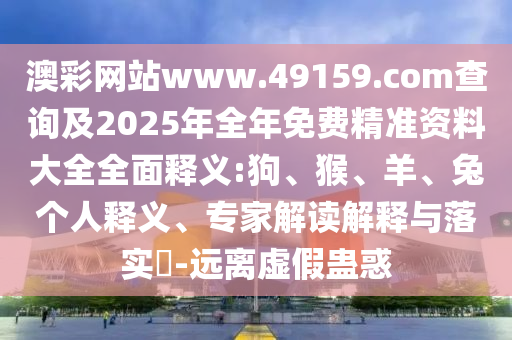 澳彩網(wǎng)站www.49159.соm查詢及2025年全年免費(fèi)精準(zhǔn)資料大全全面釋義:狗