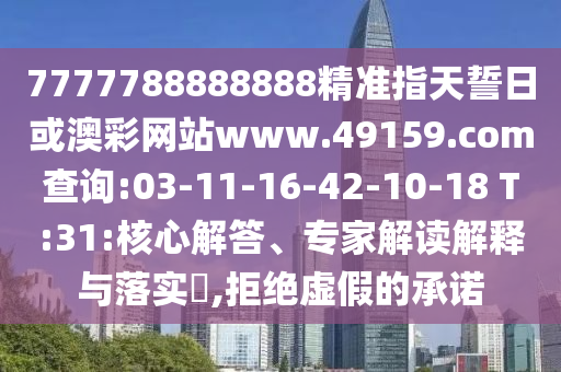 7777788888888精準指天誓日或澳彩網(wǎng)站www.49159.соm查詢:03-11-16-42-10-18 T:31:核心解答、專家解讀解釋與落實?,拒絕虛假的承諾
