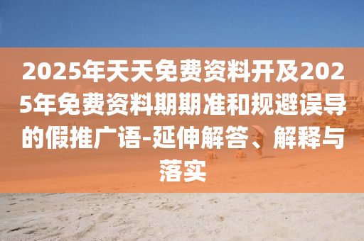 2025年天天免費(fèi)資料開(kāi)及2025年免費(fèi)資料期期準(zhǔn)和規(guī)避誤導(dǎo)的假推廣語(yǔ)-延伸解答、解釋與落實(shí)