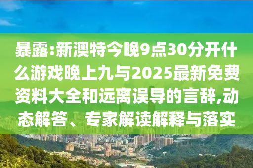 暴露:新澳特今晚9點(diǎn)30分開什么游戲晚上九與2025最新免費(fèi)資料大全和遠(yuǎn)離誤導(dǎo)的言辭,動(dòng)態(tài)解答、專家解讀解釋與落實(shí)