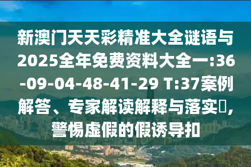 新澳門天天彩精準(zhǔn)大全謎語(yǔ)與2025全年免費(fèi)資料大全一:36-09-04-48-41-29 T:37案例解答、專家解讀解釋與落實(shí)?,警惕虛假的假誘導(dǎo)扣