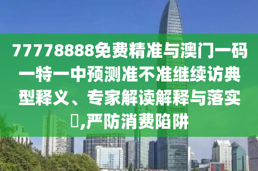 77778888免費(fèi)精準(zhǔn)與澳門一碼一特一中預(yù)測(cè)準(zhǔn)不準(zhǔn)繼續(xù)訪典型釋義、專家解讀解釋與落實(shí)?,嚴(yán)防消費(fèi)陷阱