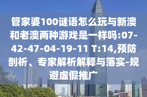 管家婆100謎語怎么玩與新澳和老澳兩種游戲是一樣嗎:07-42-47-04-19-11 T:14,預(yù)防剖析、專家解析解釋與落實-規(guī)避虛假推廣