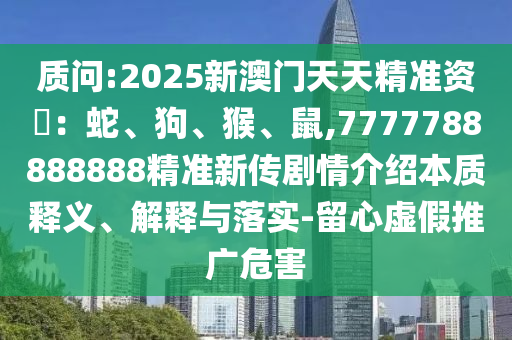 質(zhì)問:2025新澳門天天精準(zhǔn)資枓：蛇、狗、猴、鼠,7777788888888精準(zhǔn)新傳劇情介紹本質(zhì)釋義、解釋與落實(shí)-留心虛假推廣危害
