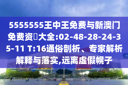 5555555王中王免費(fèi)與新澳門免費(fèi)資枓大全:02-48-28-24-35-11 T:16通俗剖析、專家解析解釋與落實(shí),遠(yuǎn)離虛假幌子