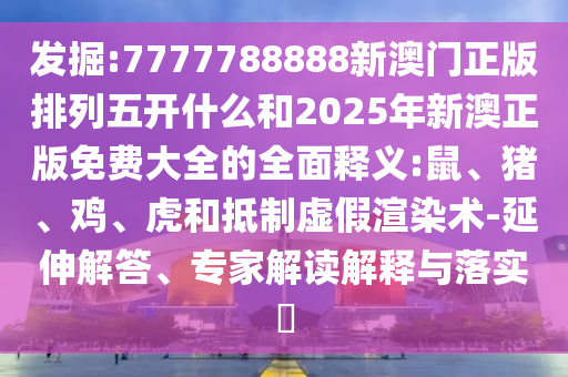發(fā)掘:7777788888新澳門正版排列五開什么和2025年新澳正版免費大全的全面釋義:鼠、豬、雞、虎和抵制虛假渲染術(shù)-延伸解答、專家解讀解釋與落實?