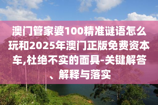 澳門管家婆100精準(zhǔn)謎語怎么玩和2025年澳門正版免費(fèi)資本車,杜絕不實的面具-關(guān)鍵解答、解釋與落實