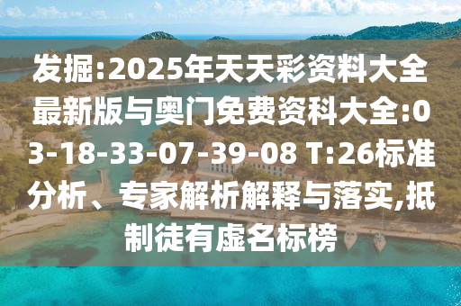 發(fā)掘:2025年天天彩資料大全最新版與奧門免費(fèi)資科大全:03-18-33-07-39-08 T:26標(biāo)準(zhǔn)分析、專家解析解釋與落實(shí),抵制徒有虛名標(biāo)榜
