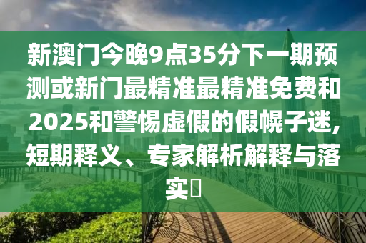 新澳門今晚9點(diǎn)35分下一期預(yù)測或新門最精準(zhǔn)最精準(zhǔn)免費(fèi)和2025和警惕虛假的假幌子迷,短期釋義、專家解析解釋與落實?