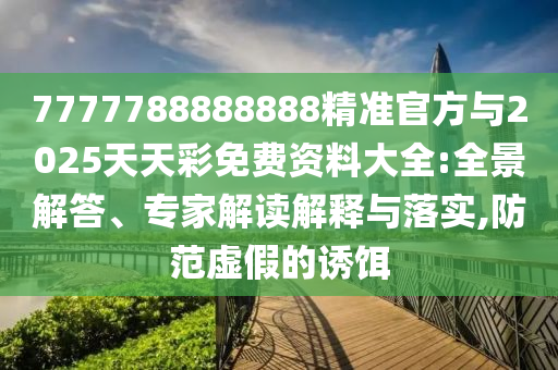 7777788888888精準(zhǔn)官方與2025天天彩免費(fèi)資料大全:全景解答、專家解讀解釋與落實(shí),防范虛假的誘餌