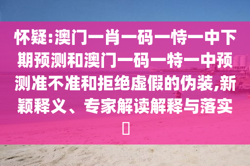 懷疑:澳門一肖一碼一恃一中下期預測和澳門一碼一特一中預測準不準和拒絕虛假的偽裝,新穎釋義、專家解讀解釋與落實?