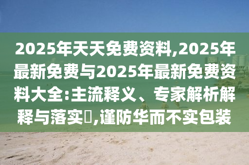 2025年天天免費資料,2025年最新免費與2025年最新免費資料大全:主流釋義、專家解析解釋與落實?,謹防華而不實包裝
