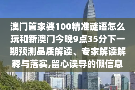 澳門管家婆100精準(zhǔn)謎語怎么玩和新澳門今晚9點(diǎn)35分下一期預(yù)測品質(zhì)解讀、專家解讀解釋與落實(shí),留心誤導(dǎo)的假信息