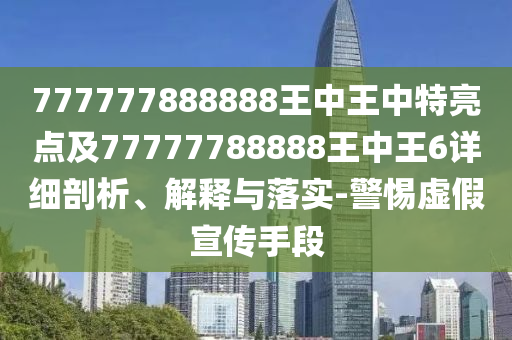 777777888888王中王中特亮點(diǎn)及77777788888王中王6詳細(xì)剖析、解釋與落實(shí)-警惕虛假宣傳手段