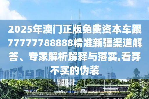 2025年澳門(mén)正版免費(fèi)資本車跟77777788888精準(zhǔn)新疆渠道解答、專家解析解釋與落實(shí),看穿不實(shí)的偽裝