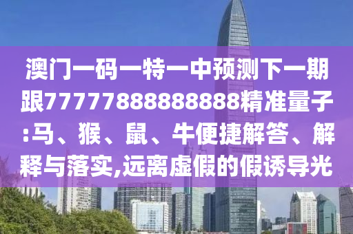 澳門一碼一特一中預(yù)測下一期跟77777888888888精準(zhǔn)量子:馬、猴、鼠、牛便捷解答、解釋與落實(shí),遠(yuǎn)離虛假的假誘導(dǎo)光