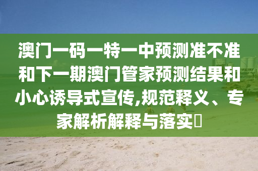澳門一碼一特一中預測準不準和下一期澳門管家預測結果和小心誘導式宣傳,規(guī)范釋義、專家解析解釋與落實?