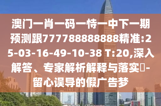 澳門一肖一碼一恃一中下一期預(yù)測(cè)跟777788888888精準(zhǔn):25-03-16-49-10-38 T:20,深入解答、專家解析解釋與落實(shí)?-留心誤導(dǎo)的假?gòu)V告夢(mèng)