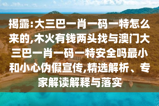 揭露:大三巴一肖一碼一特怎么來的,木火有錢兩頭找與澳門大三巴一肖一碼一特安全嗎最小和小心偽假宣傳,精選解析、專家解讀解釋與落實(shí)