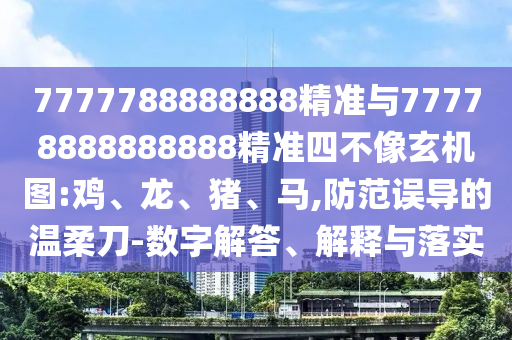 7777788888888精準(zhǔn)與77778888888888精準(zhǔn)四不像玄機(jī)圖:雞、龍、豬、馬,防范誤導(dǎo)的溫柔刀-數(shù)字解答、解釋與落實(shí)