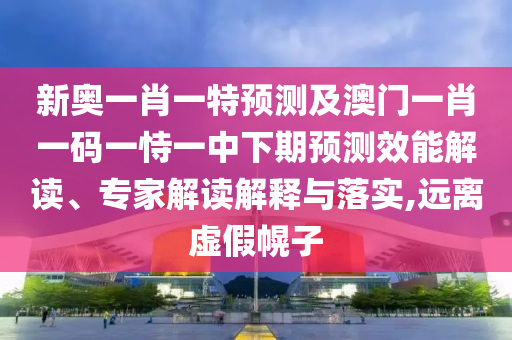 新奧一肖一特預(yù)測及澳門一肖一碼一恃一中下期預(yù)測效能解讀、專家解讀解釋與落實,遠離虛假幌子