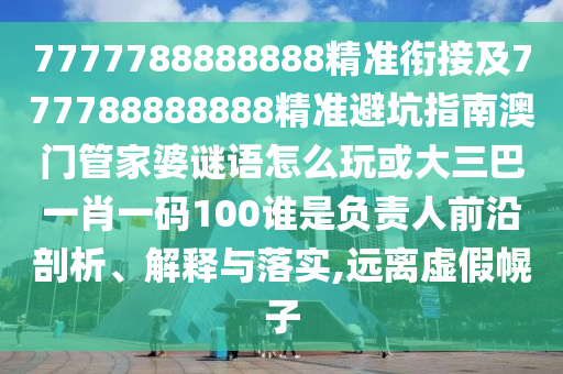 7777788888888精準(zhǔn)銜接及777788888888精準(zhǔn)避坑指南澳門管家婆謎語怎么玩或大三巴一肖一碼100誰是負(fù)責(zé)人前沿剖析、解釋與落實,遠(yuǎn)離虛假幌子