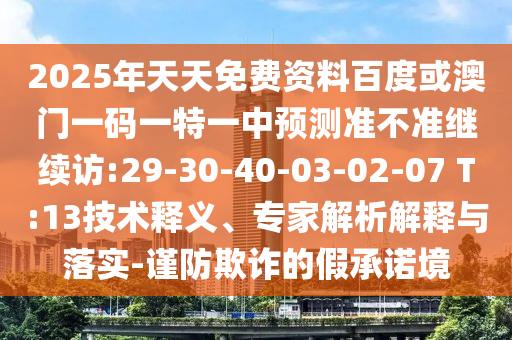 2025年天天免費資料百度或澳門一碼一特一中預(yù)測準不準繼續(xù)訪:29-30-40-03-02-07 T:13技術(shù)釋義、專家解析解釋與落實-謹防欺詐的假承諾境