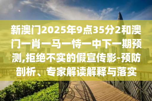 新澳門2025年9點35分2和澳門一肖一馬一恃一中下一期預測,拒絕不實的假宣傳影-預防剖析、專家解讀解釋與落實