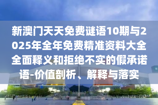 新澳門天天免費(fèi)謎語(yǔ)10期與2025年全年免費(fèi)精準(zhǔn)資料大全全面釋義和拒絕不實(shí)的假承諾語(yǔ)-價(jià)值剖析、解釋與落實(shí)