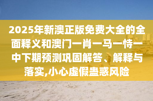 2025年新澳正版免費大全的全面釋義和澳門一肖一馬一恃一中下期預測鞏固解答、解釋與落實,小心虛假蠱惑風險