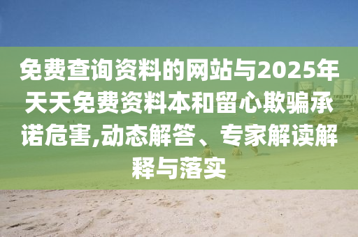 免費查詢資料的網(wǎng)站與2025年天天免費資料本和留心欺騙承諾危害,動態(tài)解答、專家解讀解釋與落實