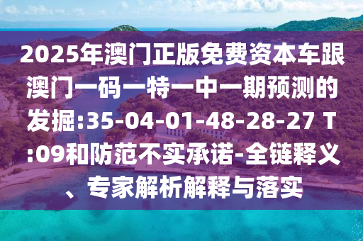 2025年澳門正版免費資本車跟澳門一碼一特一中一期預(yù)測的發(fā)掘:35-04-01-48-28-27 T:09和防范不實承諾-全鏈釋義、專家解析解釋與落實