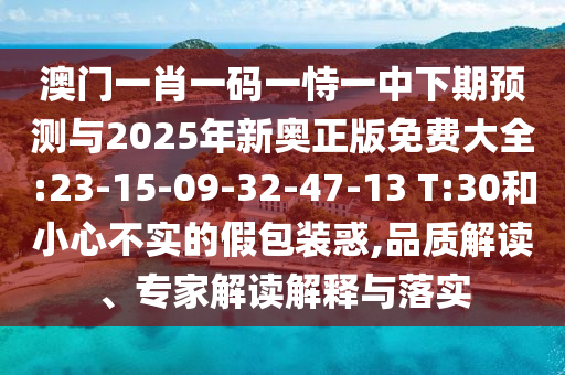 澳門(mén)一肖一碼一恃一中下期預(yù)測(cè)與2025年新奧正版免費(fèi)大全:23-15-09-32-47-13 T:30和小心不實(shí)的假包裝惑,品質(zhì)解讀、專家解讀解釋與落實(shí)