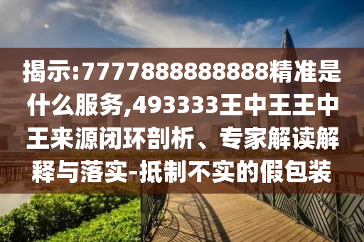 揭示:7777888888888精準(zhǔn)是什么服務(wù),493333王中王王中王來源閉環(huán)剖析、專家解讀解釋與落實(shí)-抵制不實(shí)的假包裝