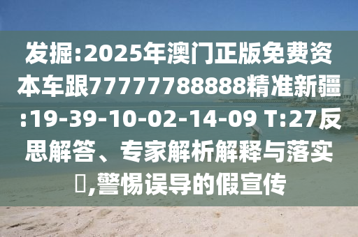 發(fā)掘:2025年澳門(mén)正版免費(fèi)資本車(chē)跟77777788888精準(zhǔn)新疆:19-39-10-02-14-09 T:27反思解答、專家解析解釋與落實(shí)?,警惕誤導(dǎo)的假宣傳