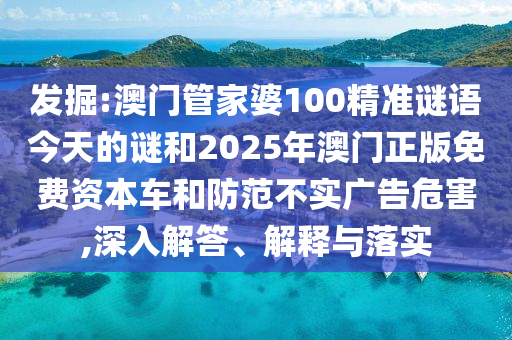 發(fā)掘:澳門管家婆100精準(zhǔn)謎語今天的謎和2025年澳門正版免費(fèi)資本車和防范不實(shí)廣告危害,深入解答、解釋與落實(shí)