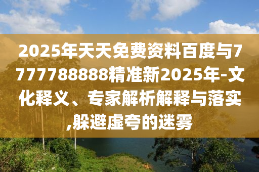 2025年天天免費資料百度與7777788888精準新2025年-文化釋義、專家解析解釋與落實,躲避虛夸的迷霧