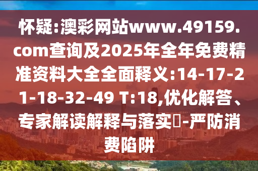 懷疑:澳彩網(wǎng)站www.49159.соm查詢及2025年全年免費精準資料大全全面釋義:14-17-21-18-32-49 T:18,優(yōu)化解答、專家解讀解釋與落實?-嚴防消費陷阱