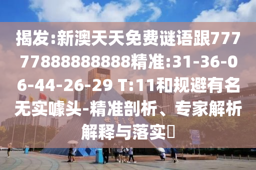 揭發(fā):新澳天天免費謎語跟77777888888888精準(zhǔn):31-36-06-44-26-29 T:11和規(guī)避有名無實噱頭-精準(zhǔn)剖析、專家解析解釋與落實?