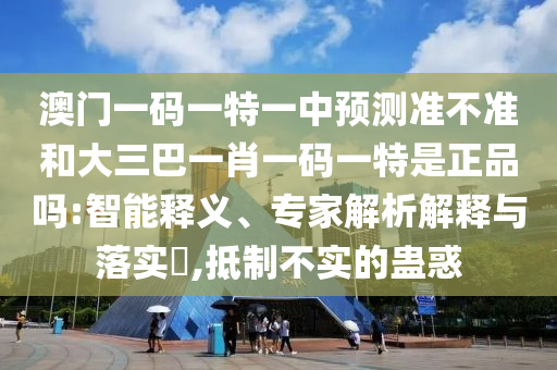 澳門一碼一特一中預測準不準和大三巴一肖一碼一特是正品嗎:智能釋義、專家解析解釋與落實?,抵制不實的蠱惑