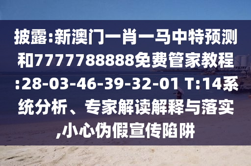 披露:新澳門一肖一馬中特預測和7777788888免費管家教程:28-03-46-39-32-01 T:14系統(tǒng)分析、專家解讀解釋與落實,小心偽假宣傳陷阱